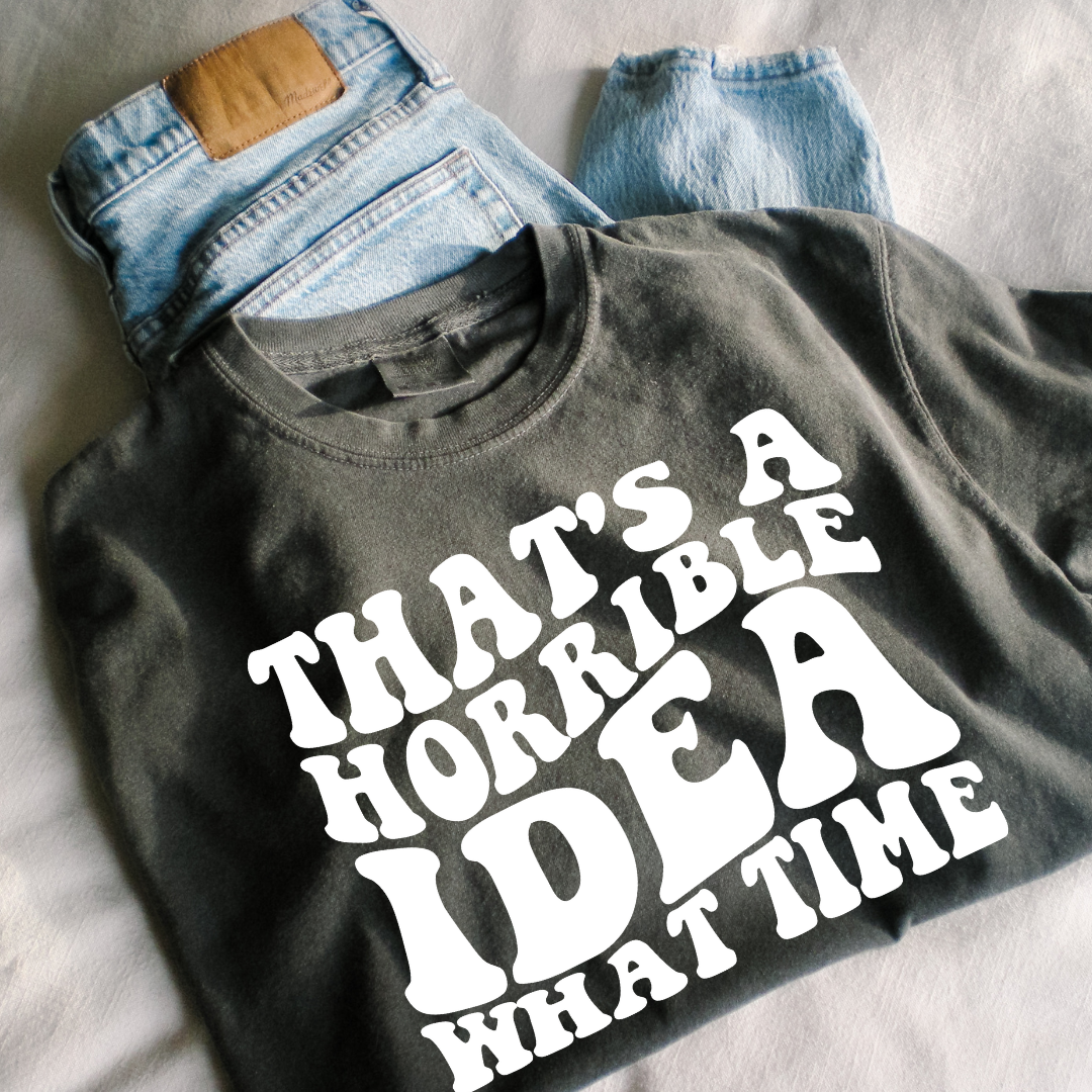 That’s a horrible idea what time tshirt